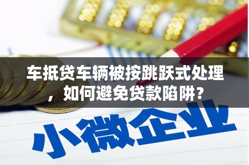 罗城车抵贷车辆被按跳跃式处理，如何避免贷款陷阱？