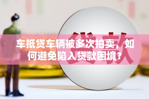 太和车抵贷车辆被多次拍卖，如何避免陷入贷款困境？