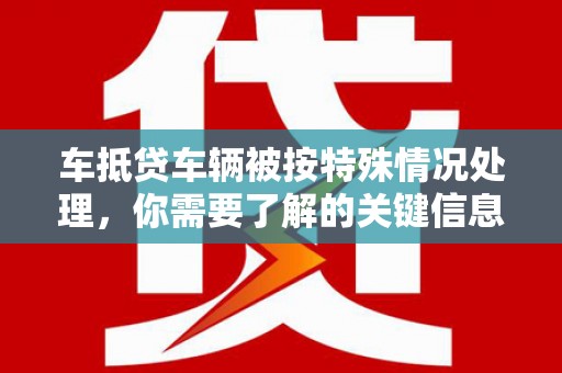 太和车抵贷车辆被按特殊情况处理，你需要了解的关键信息