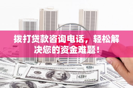 罗城拨打贷款咨询电话，轻松解决您的资金难题！