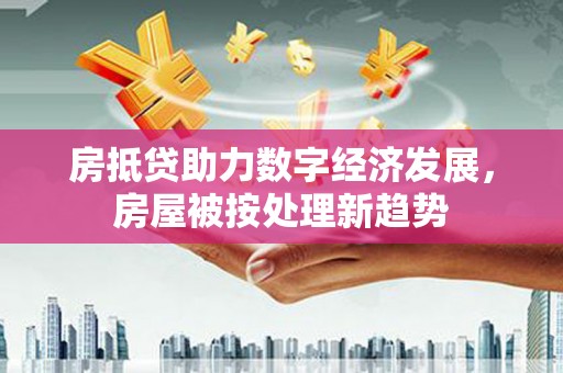 太和房抵贷助力数字经济发展，房屋被按处理新趋势