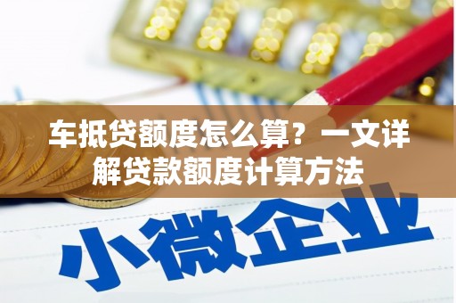 罗城车抵贷额度怎么算？一文详解贷款额度计算方法