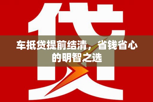 信宜车抵贷提前结清，省钱省心的明智之选