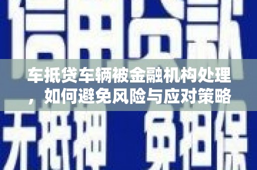 薛城车抵贷车辆被金融机构处理，如何避免风险与应对策略
