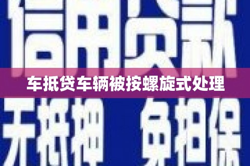 东乡车抵贷车辆被按螺旋式处理