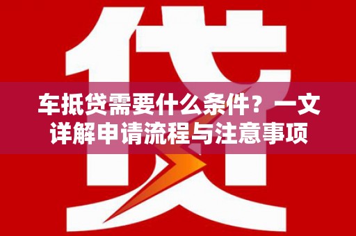 薛城车抵贷需要什么条件？一文详解申请流程与注意事项