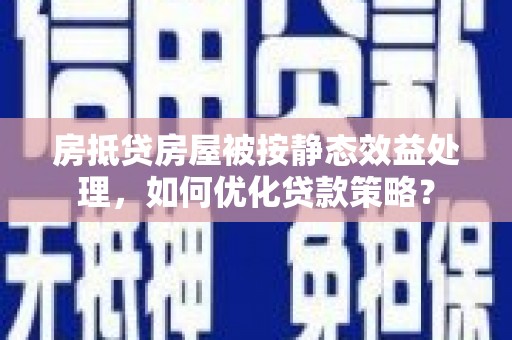 东乡房抵贷房屋被按静态效益处理，如何优化贷款策略？