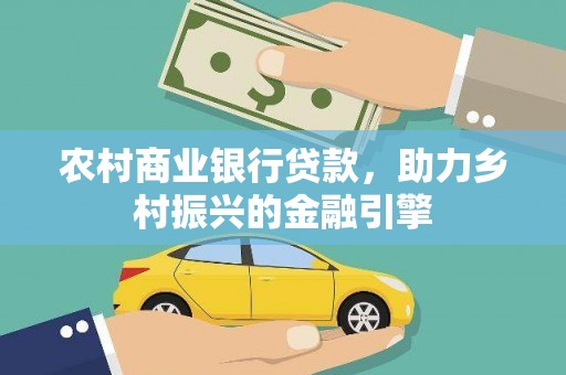 东乡农村商业银行贷款，助力乡村振兴的金融引擎