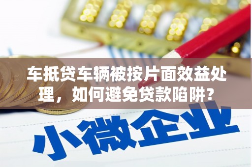 海阳车抵贷车辆被按片面效益处理，如何避免贷款陷阱？
