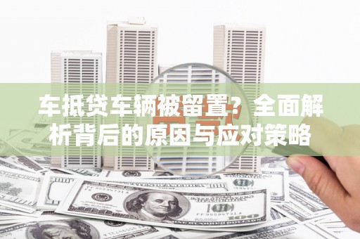瑞安车抵贷车辆被留置？全面解析背后的原因与应对策略