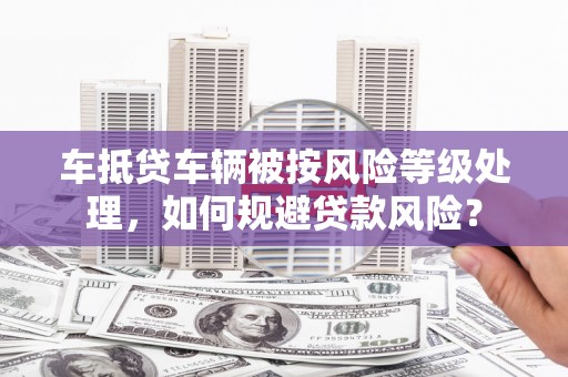 南区车抵贷车辆被按风险等级处理，如何规避贷款风险？