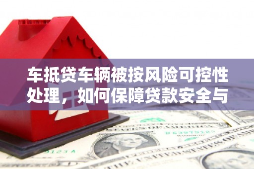 荔波车抵贷车辆被按风险可控性处理，如何保障贷款安全与客户权益？