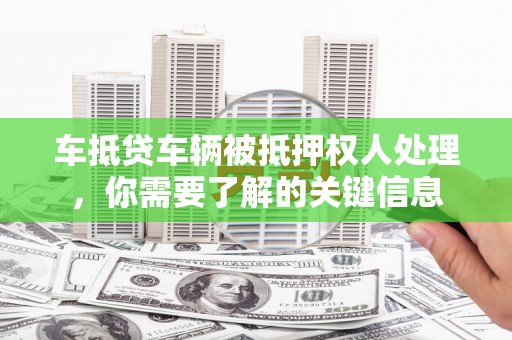 丹寨车抵贷车辆被抵押权人处理，你需要了解的关键信息