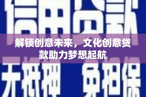 涿鹿解锁创意未来，文化创意贷款助力梦想起航