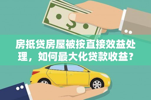 灵丘房抵贷房屋被按直接效益处理，如何最大化贷款收益？
