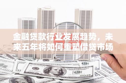 库伦旗金融贷款行业发展趋势，未来五年将如何重塑借贷市场？