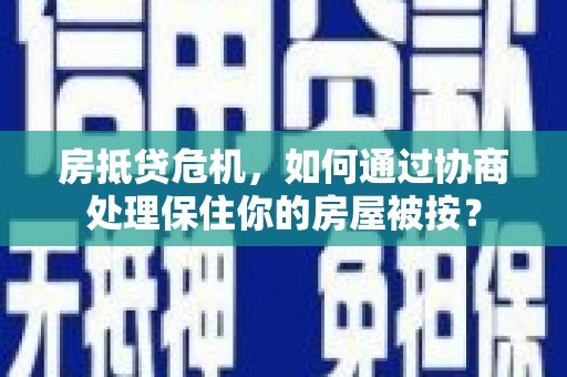 西陵房抵贷危机，如何通过协商处理保住你的房屋被按？