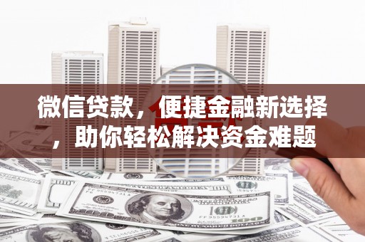 库伦旗微信贷款，便捷金融新选择，助你轻松解决资金难题