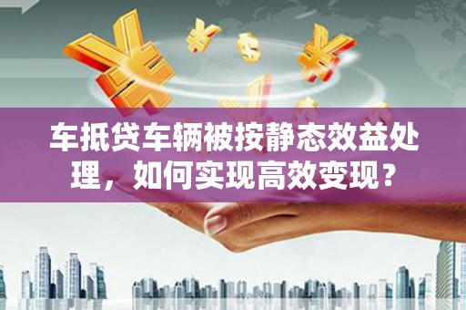 未央车抵贷车辆被按静态效益处理，如何实现高效变现？