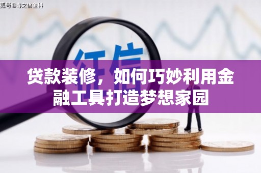 库伦旗贷款装修，如何巧妙利用金融工具打造梦想家园
