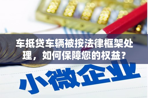 金堂车抵贷车辆被按法律框架处理，如何保障您的权益？