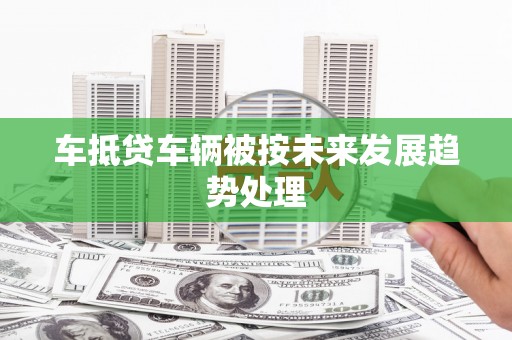 澄城车抵贷车辆被按未来发展趋势处理