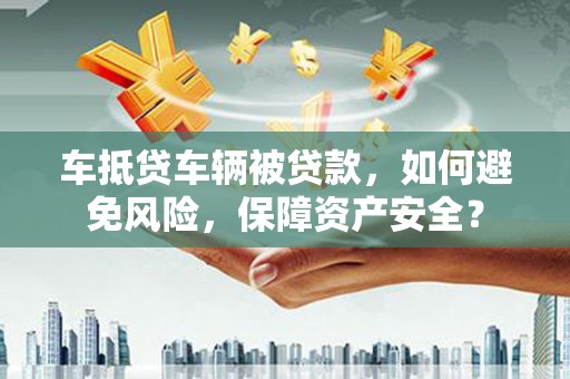 信宜车抵贷车辆被贷款，如何避免风险，保障资产安全？