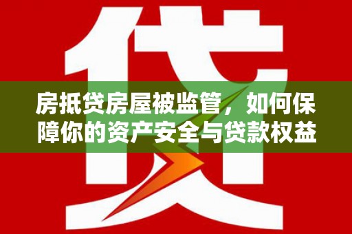 潮阳房抵贷房屋被监管，如何保障你的资产安全与贷款权益？