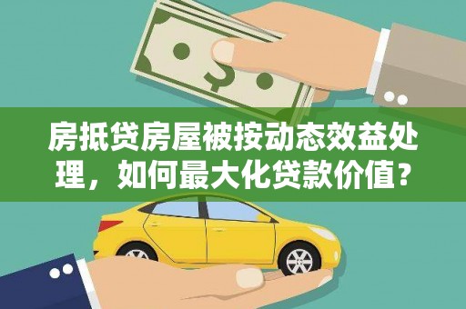 金堂房抵贷房屋被按动态效益处理，如何最大化贷款价值？