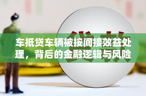 大肚车抵贷车辆被按间接效益处理，背后的金融逻辑与风险解析