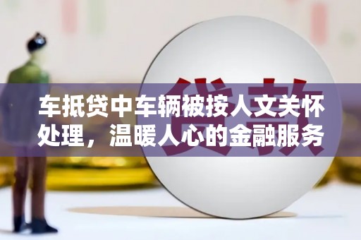 涿鹿车抵贷中车辆被按人文关怀处理，温暖人心的金融服务