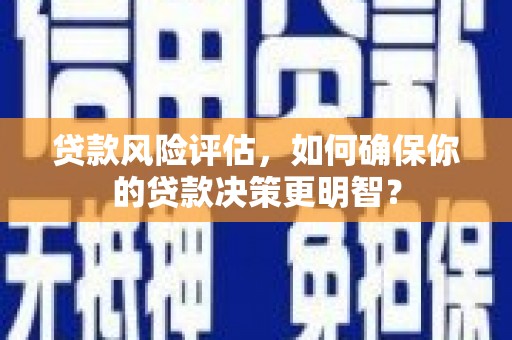 灵丘贷款风险评估，如何确保你的贷款决策更明智？