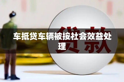 淮北车抵贷车辆被按社会效益处理