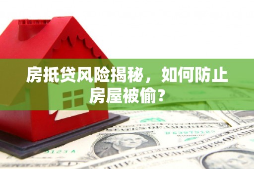 武陵源房抵贷风险揭秘，如何防止房屋被偷？