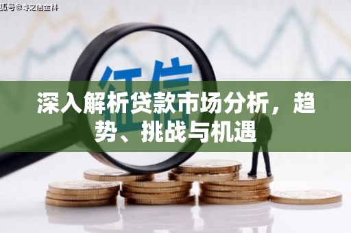 造桥深入解析贷款市场分析，趋势、挑战与机遇