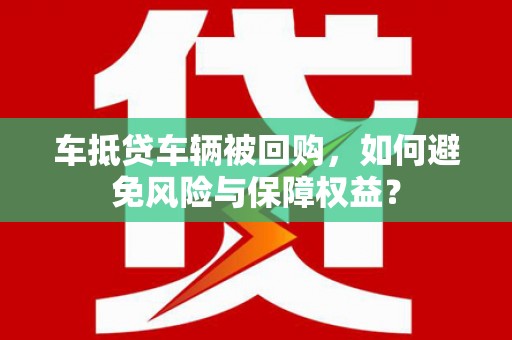 淮北车抵贷车辆被回购，如何避免风险与保障权益？