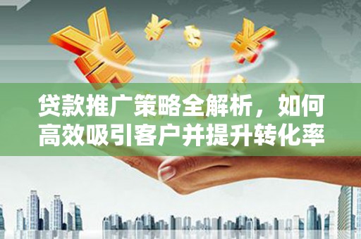 武城贷款推广策略全解析，如何高效吸引客户并提升转化率