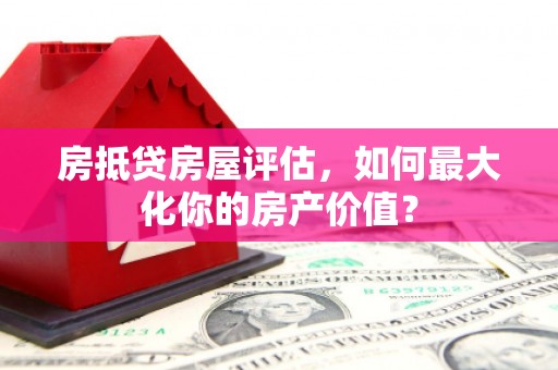 造桥房抵贷房屋评估，如何最大化你的房产价值？
