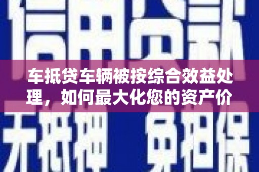 库尔勒车抵贷车辆被按综合效益处理，如何最大化您的资产价值？