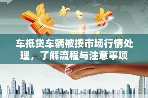 造桥车抵贷车辆被按市场行情处理，了解流程与注意事项