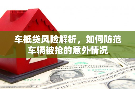 库尔勒车抵贷风险解析，如何防范车辆被抢的意外情况