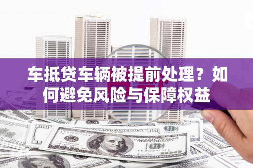 渭城车抵贷车辆被提前处理？如何避免风险与保障权益