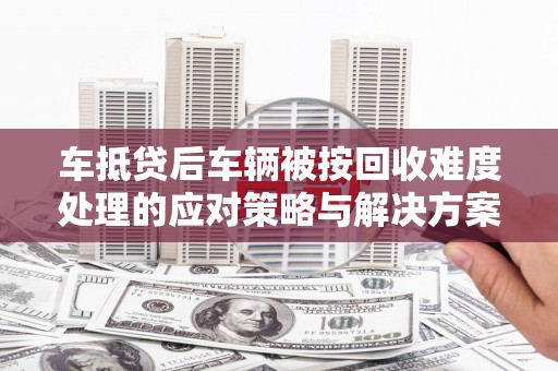 造桥车抵贷后车辆被按回收难度处理的应对策略与解决方案