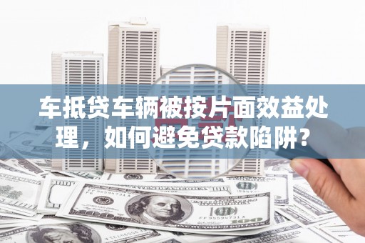 造桥车抵贷车辆被按片面效益处理，如何避免贷款陷阱？