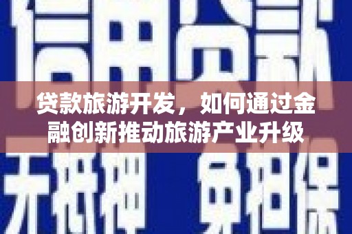 大安贷款旅游开发，如何通过金融创新推动旅游产业升级