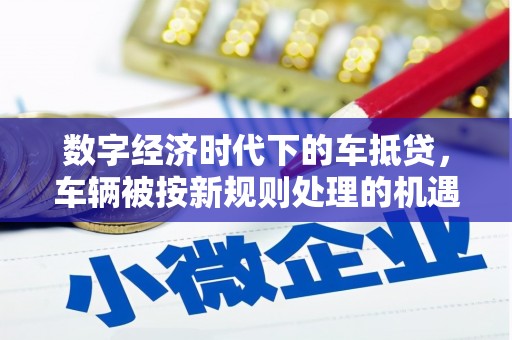 兰坪数字经济时代下的车抵贷，车辆被按新规则处理的机遇与挑战