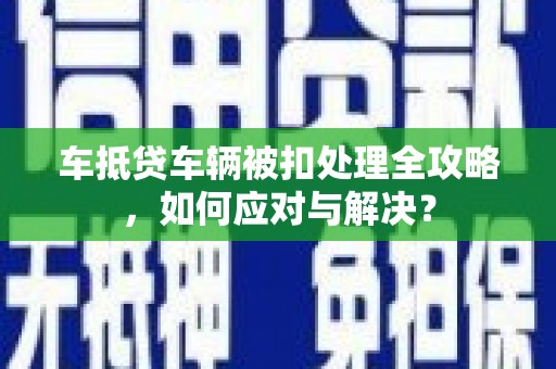 澧县车抵贷车辆被扣处理全攻略，如何应对与解决？