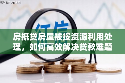 易门房抵贷房屋被按资源利用处理，如何高效解决贷款难题？