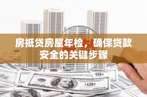 兰坪房抵贷房屋年检，确保贷款安全的关键步骤