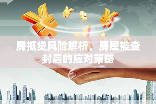 武陵源房抵贷风险解析，房屋被查封后的应对策略